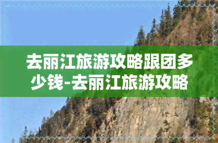 去丽江旅游攻略跟团多少钱-去丽江旅游攻略跟团多少钱一天