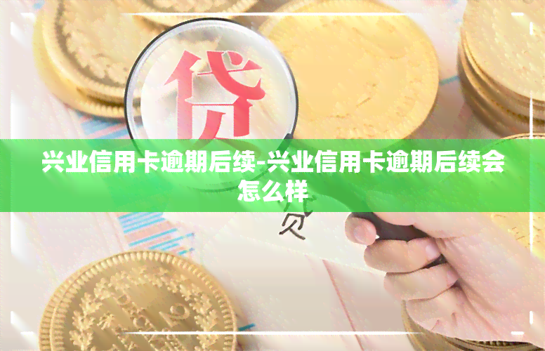 兴业信用卡逾期后续-兴业信用卡逾期后续会怎么样