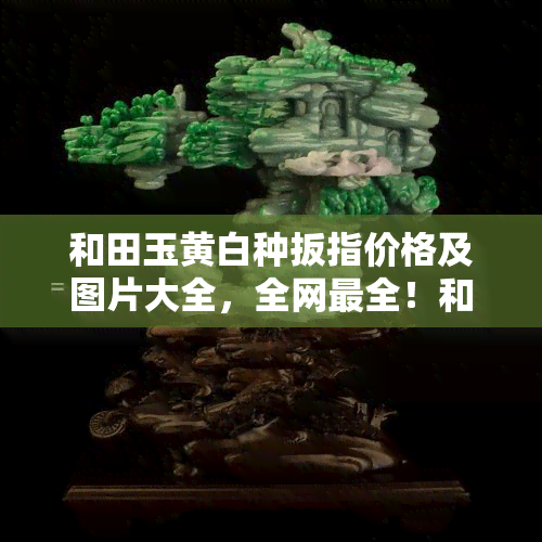 和田玉黄白种扳指价格及图片大全，全网最全！和田玉黄白种扳指价格与图片大     