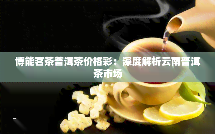 博能茗茶普洱茶价格彩：深度解析云南普洱茶市场