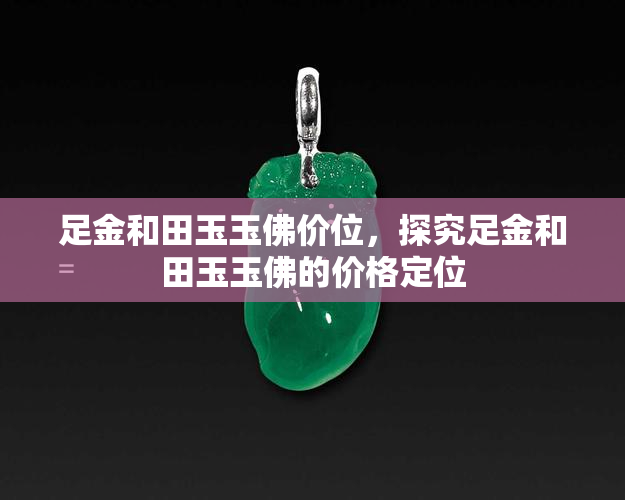 足金和田玉玉佛价位，探究足金和田玉玉佛的价格定位