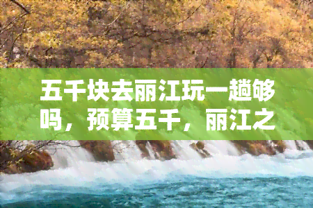 五千块去丽江玩一趟够吗，预算五千，丽江之行是否足够？