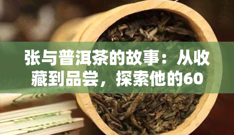 张与普洱茶的故事：从收藏到品尝，探索他的60吨珍藏