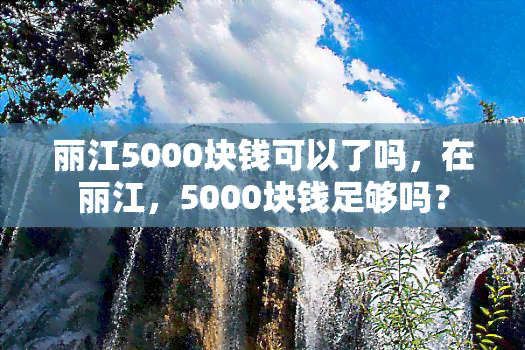 丽江5000块钱可以了吗，在丽江，5000块钱足够吗？