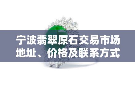 宁波翡翠原石交易市场地址、价格及联系方式全攻略