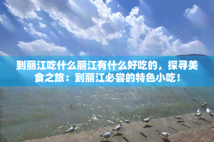 到丽江吃什么丽江有什么好吃的，探寻美食之旅：到丽江必尝的特色小吃！