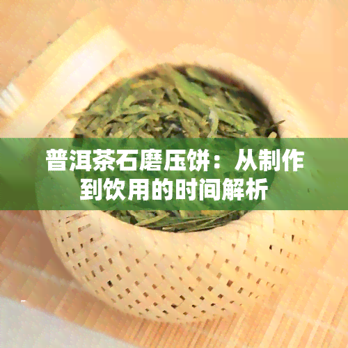 普洱茶石磨压饼：从制作到饮用的时间解析