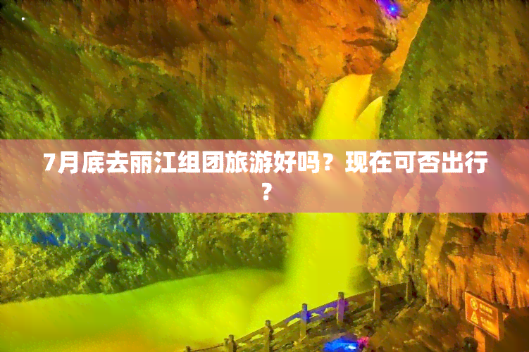 7月底去丽江组团旅游好吗？现在可否出行？