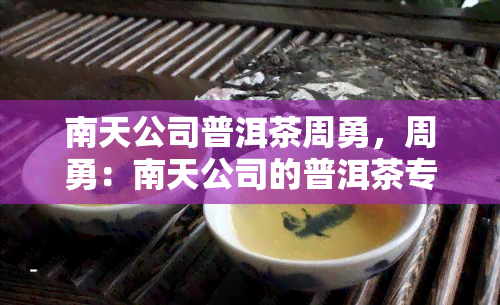 南天公司普洱茶周勇，周勇：南天公司的普洱茶专家