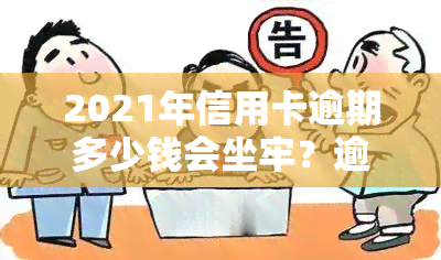 2021年信用卡逾期多少钱会坐牢？逾期时间、金额与法律责任的关系解析