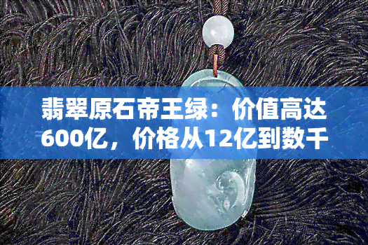 翡翠原石帝王绿：价值高达600亿，价格从12亿到数千万不等，图片展示其独特魅力。