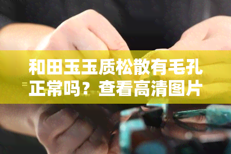 和田玉玉质松散有毛孔正常吗？查看高清图片与视频，了解其特征及影响。