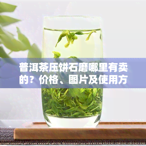 普洱茶压饼石磨哪里有卖的？价格、图片及使用方法全解析