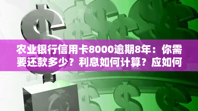 农业银行信用卡8000逾期8年：你需要还款多少？利息如何计算？应如何处理？逾期会有何后果？