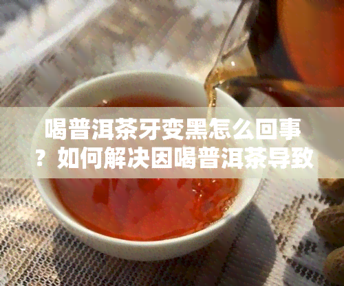 喝普洱茶牙变黑怎么回事？如何解决因喝普洱茶导致的牙齿变色问题？