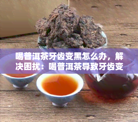 喝普洱茶牙齿变黑怎么办，解决困扰：喝普洱茶导致牙齿变黑的应对方法