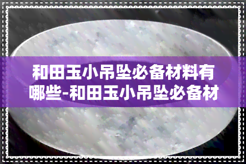 和田玉小吊坠必备材料有哪些-和田玉小吊坠必备材料有哪些呢