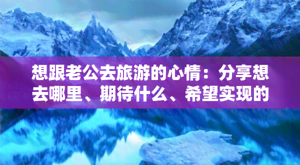 想跟老公去旅游的心情：分享想去哪里、期待什么、希望实现的愿望