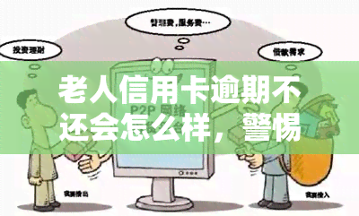 老人信用卡逾期不还会怎么样，警惕！老人信用卡逾期不还的后果严重性