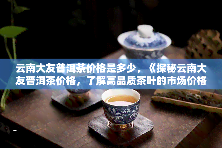 云南大友普洱茶价格是多少，《探秘云南大友普洱茶价格，了解高品质茶叶的市场价格》