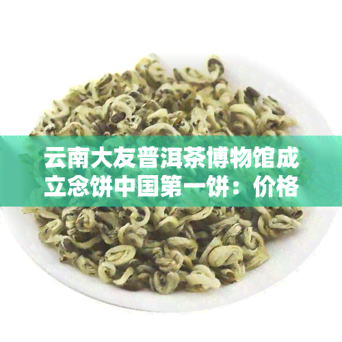 云南大友普洱茶博物馆成立念饼中国之一饼：价格、位置及大友普洱茶博物馆介绍