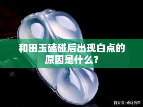 和田玉磕碰后出现白点的原因是什么？