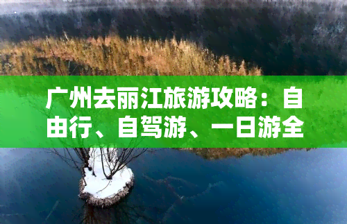 广州去丽江旅游攻略：自由行、自驾游、一日游全指南，费用解析