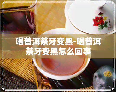 喝普洱茶牙变黑-喝普洱茶牙变黑怎么回事