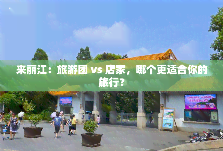 来丽江：旅游团 vs 店家，哪个更适合你的旅行？