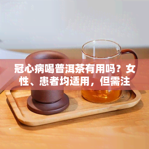 冠心病喝普洱茶有用吗？女性、患者均适用，但需注意饮用量