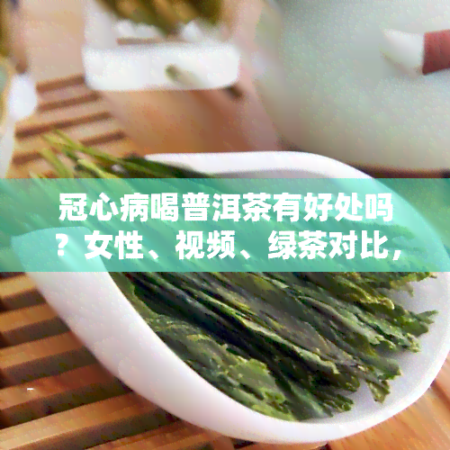 冠心病喝普洱茶有好处吗？女性、视频、绿茶对比，是否适合患者饮用？