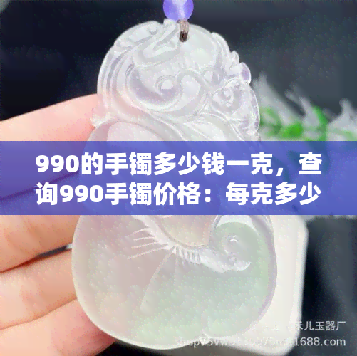 990的手镯多少钱一克，查询990手镯价格：每克多少钱？