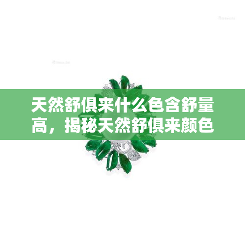 天然舒俱来什么色含舒量高，揭秘天然舒俱来颜色与含舒量的关系