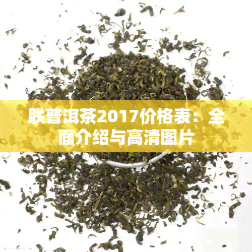 联普洱茶2017价格表：全面介绍与高清图片