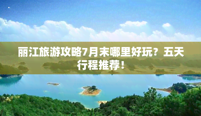 丽江旅游攻略7月末哪里好玩？五天行程推荐！