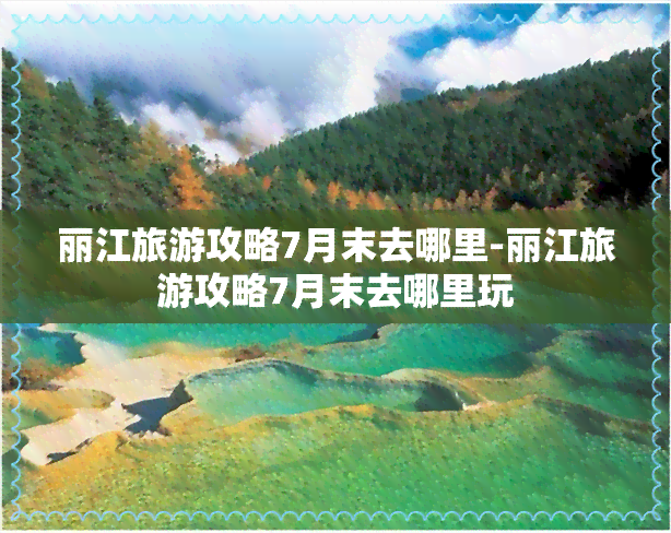 丽江旅游攻略7月末去哪里-丽江旅游攻略7月末去哪里玩