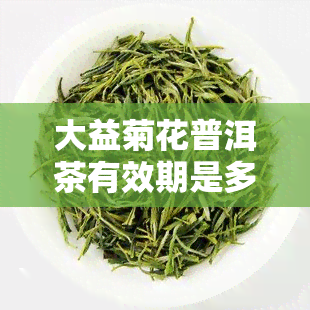 大益菊花普洱茶有效期是多久？功效、价格、袋泡茶介绍及保质期解析