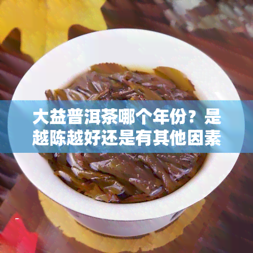 大益普洱茶哪个年份？是越陈越好还是有其他因素影响？哪个型号最值得收藏？