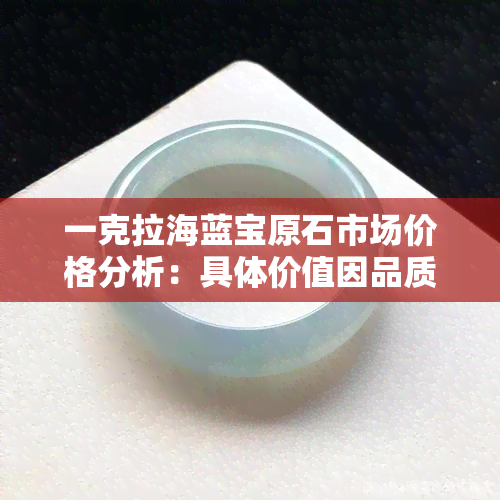 一克拉海蓝宝原石市场价格分析：具体价值因品质而异，但可能高达数十万元币