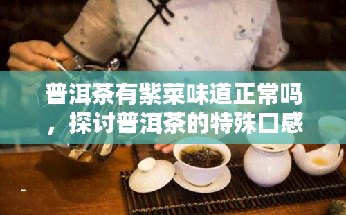 普洱茶有紫菜味道正常吗，探讨普洱茶的特殊口感：为什么会有紫菜的味道？