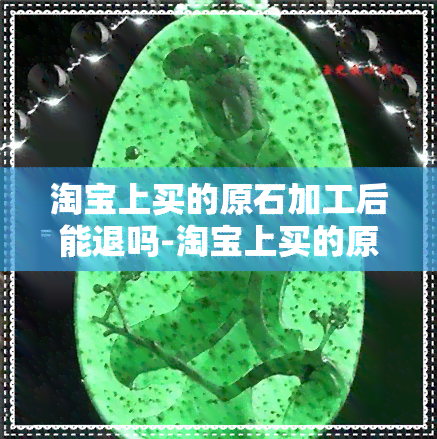 淘宝上买的原石加工后能退吗-淘宝上买的原石加工后能退吗安全吗