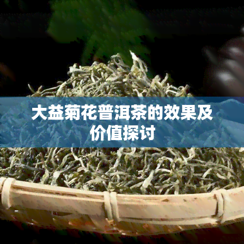 大益菊花普洱茶的效果及价值探讨