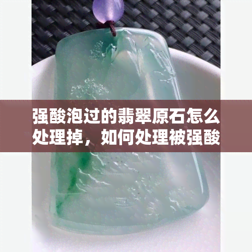 强酸泡过的翡翠原石怎么处理掉，如何处理被强酸浸泡过的翡翠原石？