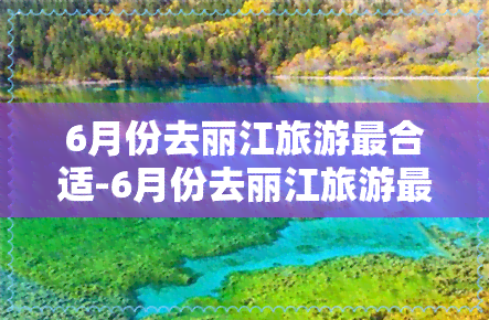 6月份去丽江旅游最合适-6月份去丽江旅游最合适的季节