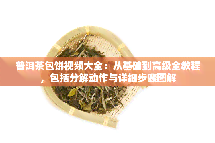 普洱茶包饼视频大全：从基础到高级全教程，包括分解动作与详细步骤图解