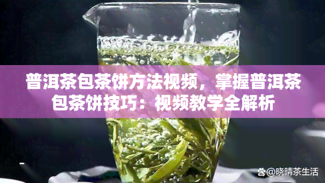 普洱茶包茶饼方法视频，掌握普洱茶包茶饼技巧：视频教学全解析