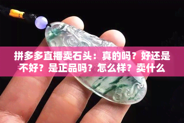 拼多多直播卖石头：真的吗？好还是不好？是正品吗？怎么样？卖什么石头？