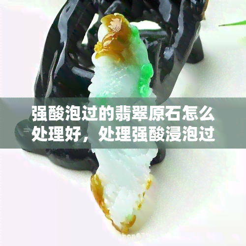 强酸泡过的翡翠原石怎么处理好，处理强酸浸泡过的翡翠原石的有效方法