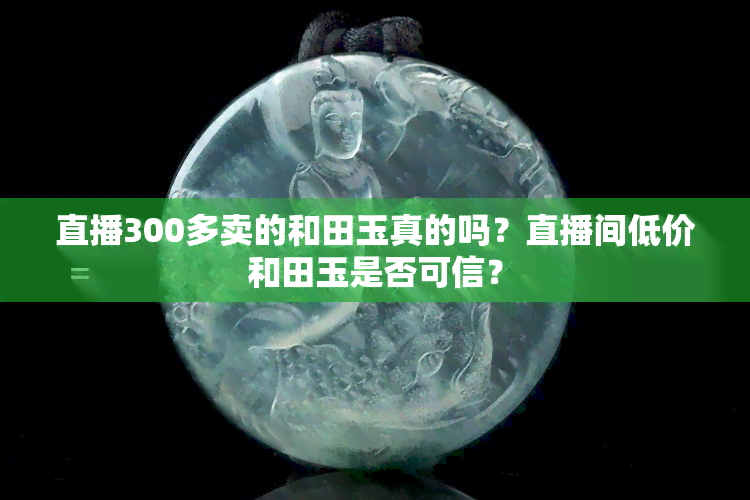 直播300多卖的和田玉真的吗？直播间低价和田玉是否可信？