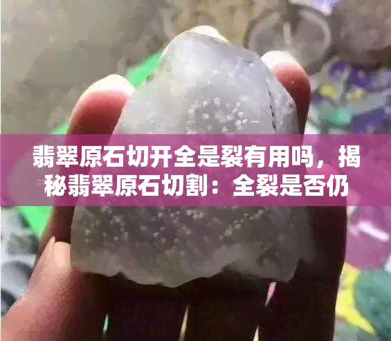 翡翠原石切开全是裂有用吗，揭秘翡翠原石切割：全裂是否仍有价值？